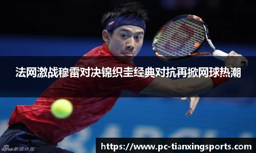 法网激战穆雷对决锦织圭经典对抗再掀网球热潮